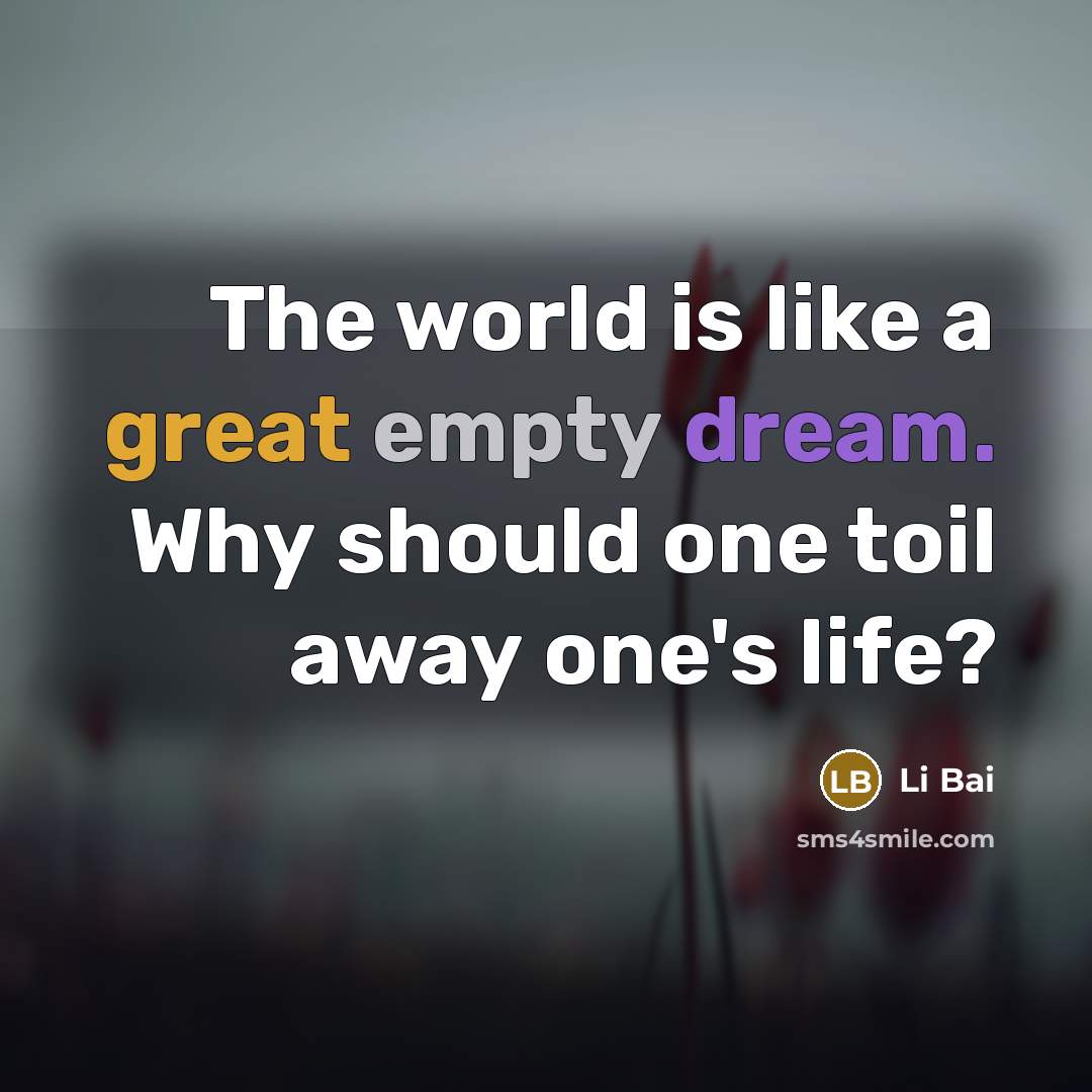 “The world is like a great empty dream. Why should one toil away one's life?” quote by Li Bai