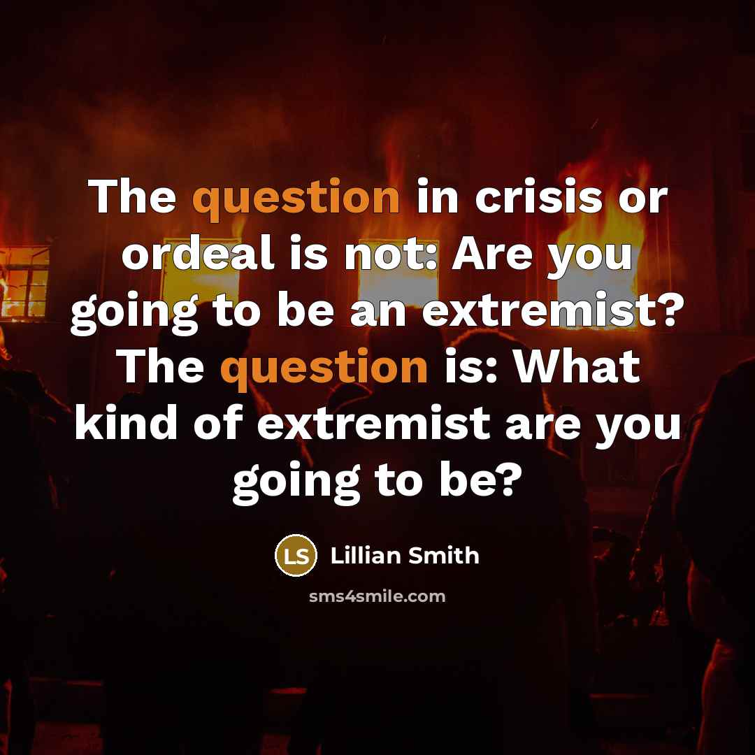 “The question in crisis or ordeal is not: Are you going to be an extremist? The question is: What kind of extremist are you going to be?” quote by Lillian Smith
