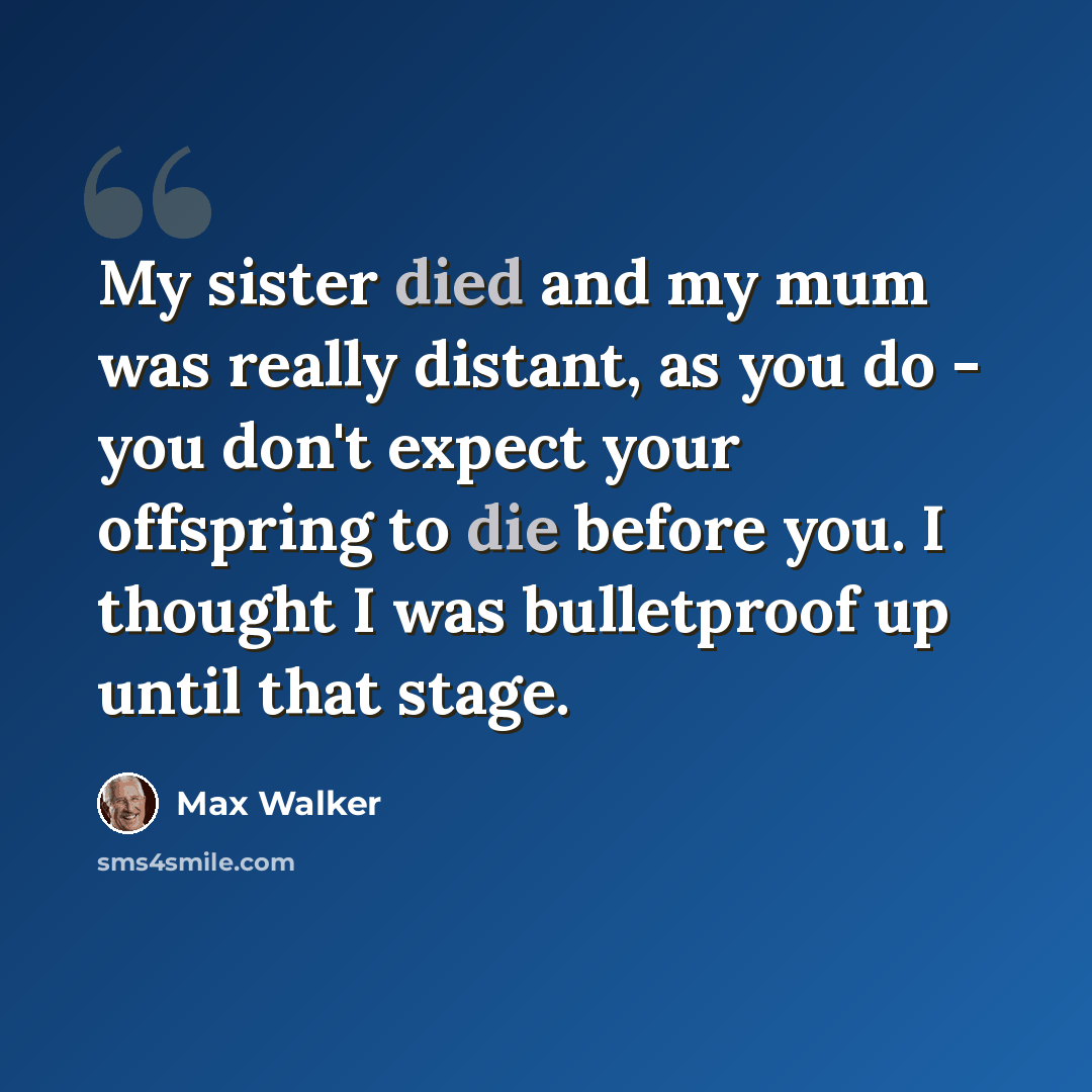 “My sister died and my mum was really distant, as you do - you don't expect your offspring to die before you. I thought I was bulletproof up until that stage.” quote by Max Walker