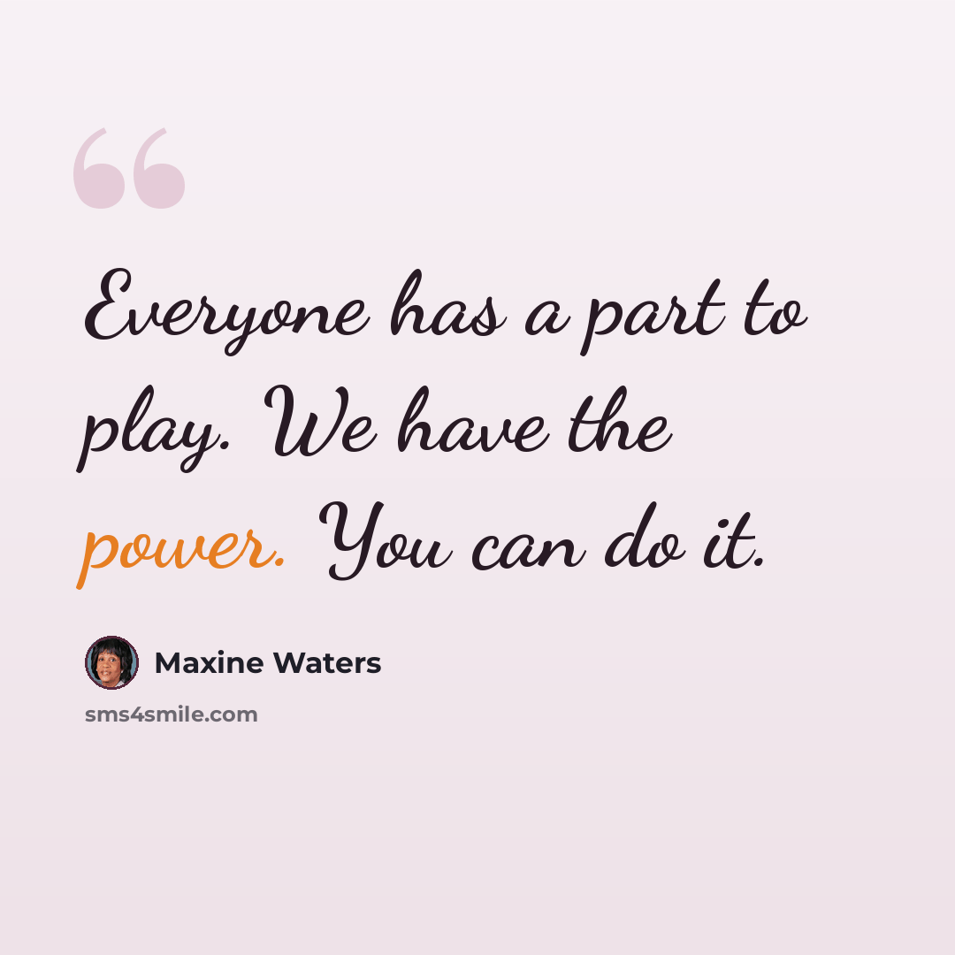 “Everyone has a part to play. We have the power. You can do it.” quote by Maxine Waters