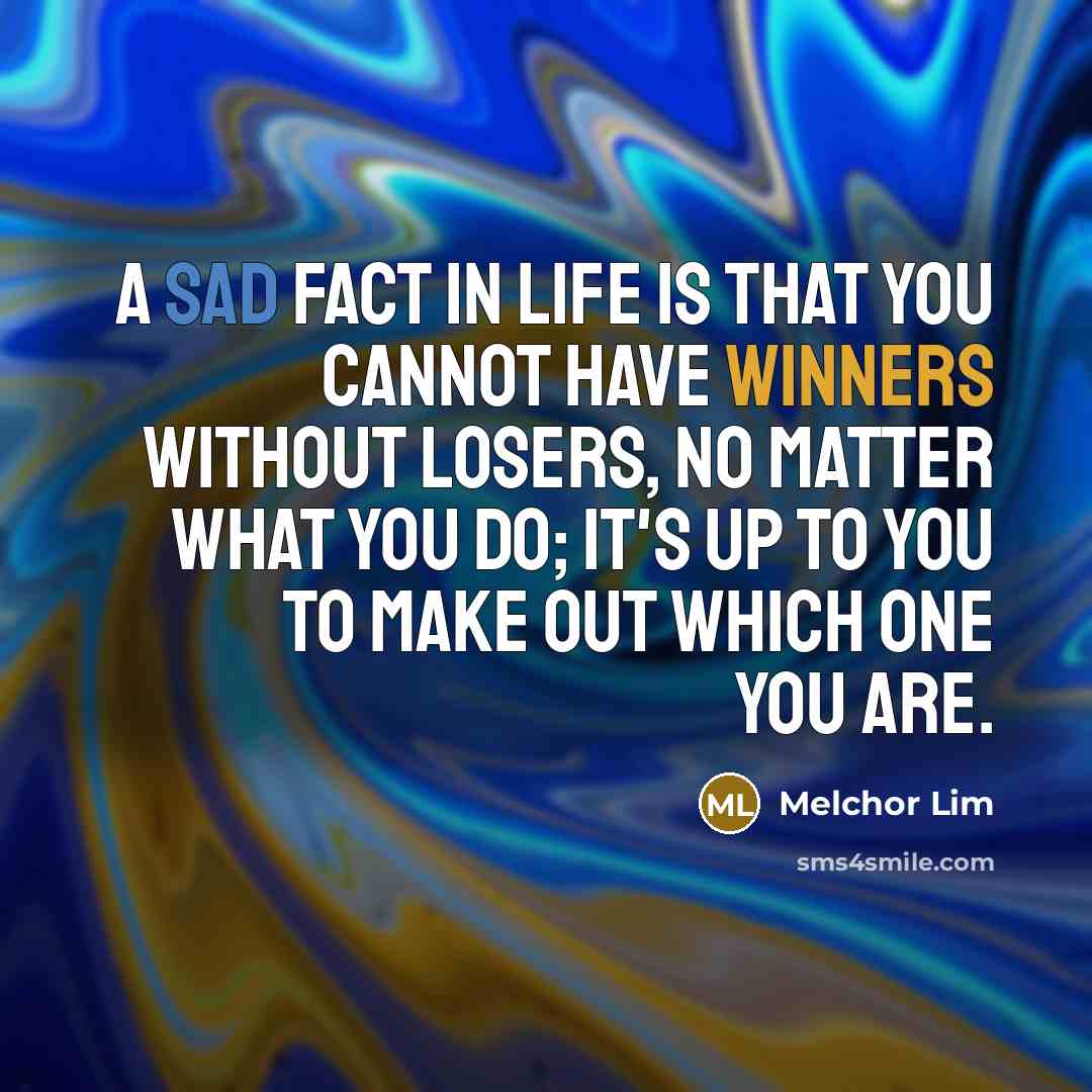“A sad fact in life is that you cannot have winners without losers, no matter what you do; it's up to you to make out which one you are.” quote by Melchor Lim