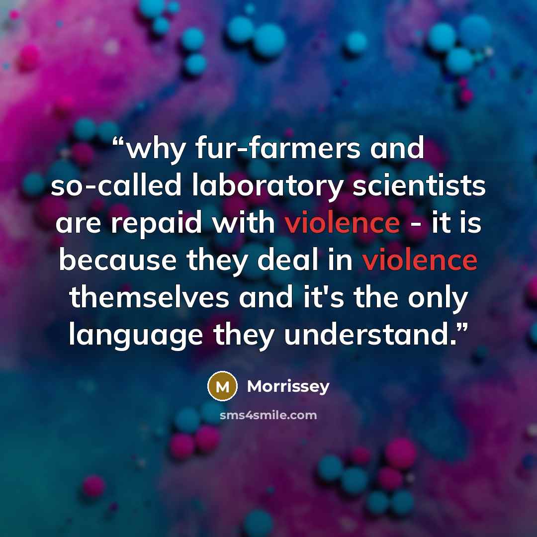 “why fur-farmers and so-called laboratory scientists are repaid with violence - it is because they deal in violence themselves and it's the only language they understand.” quote by Morrissey