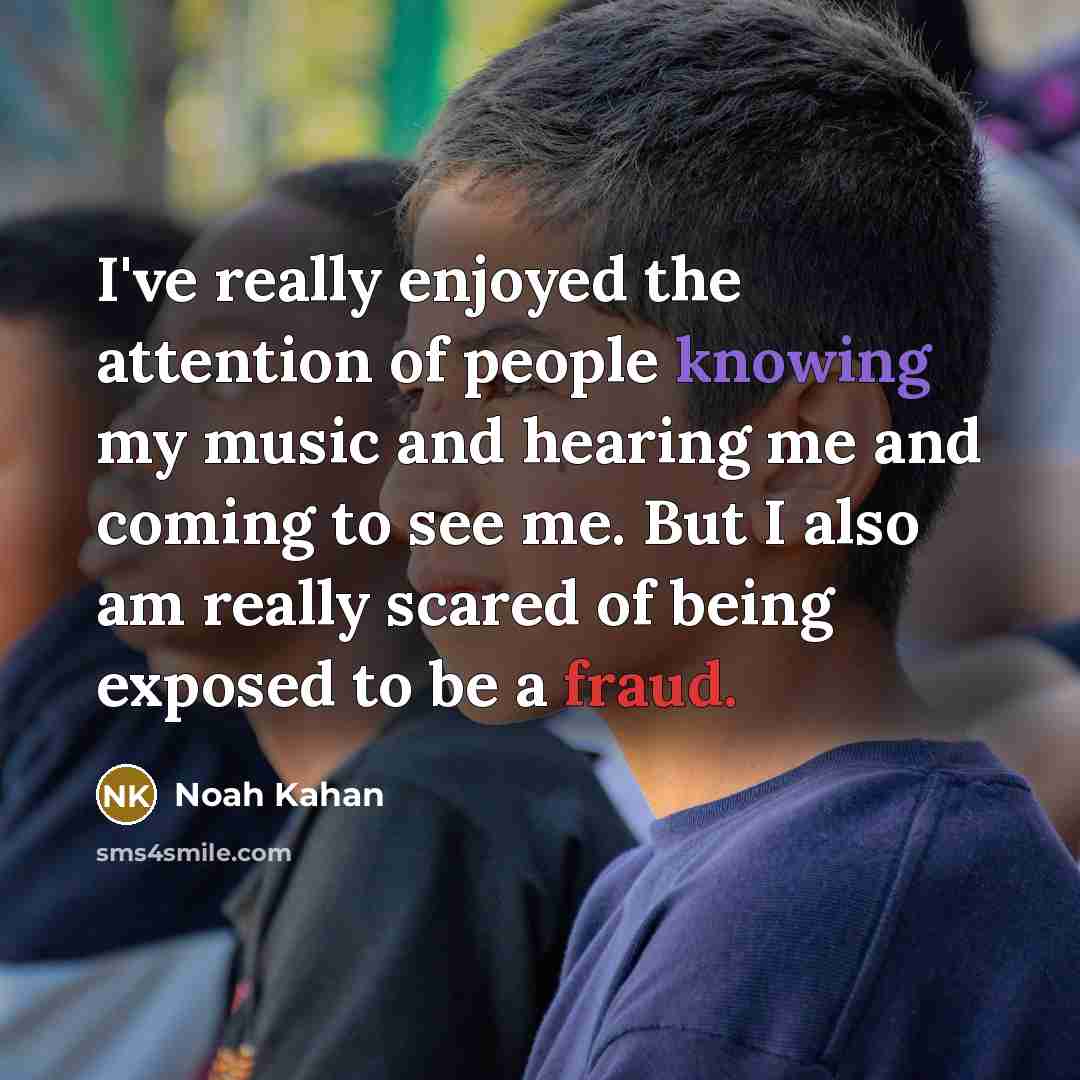 “I've really enjoyed the attention of people knowing my music and hearing me and coming to see me. But I also am really scared of being exposed to be a fraud.” quote by Noah Kahan