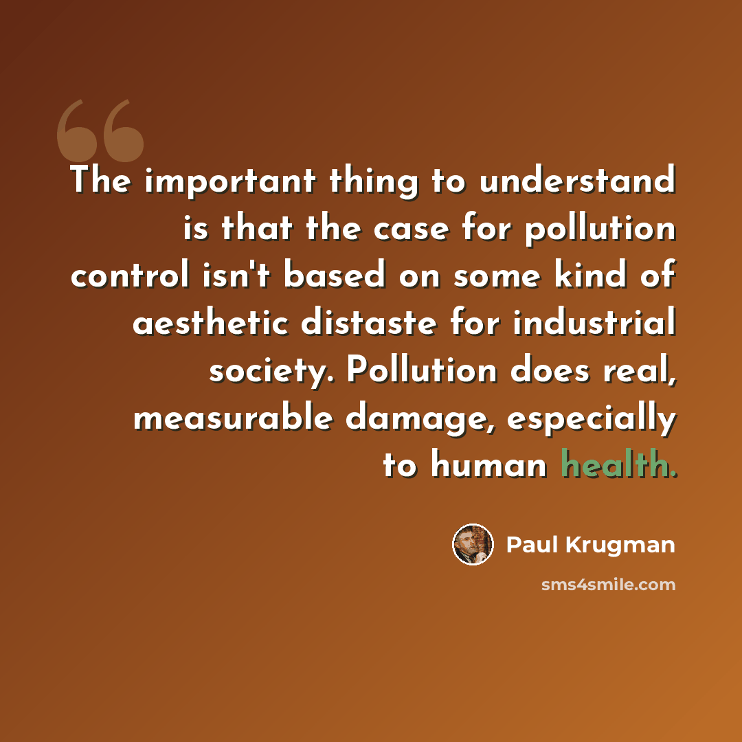 “The important thing to understand is that the case for pollution control isn't based on some kind of aesthetic distaste for industrial society. Pollution does real, measurable damage, especially to human health.” quote by Paul Krugman
