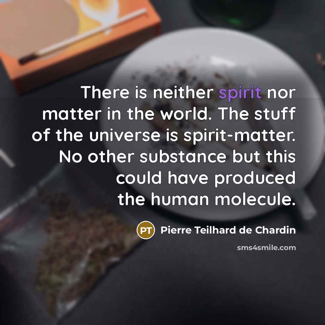 “There is neither spirit nor matter in the world. The stuff of the universe is spirit-matter. No other substance but this could have produced the human molecule.” quote by Pierre Teilhard de Chardin