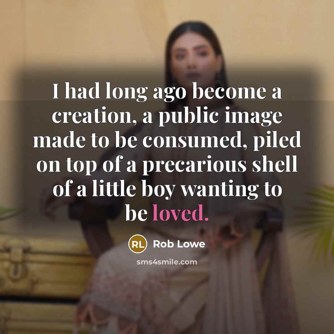 “I had long ago become a creation, a public image made to be consumed, piled on top of a precarious shell of a little boy wanting to be loved.” quote by Rob Lowe