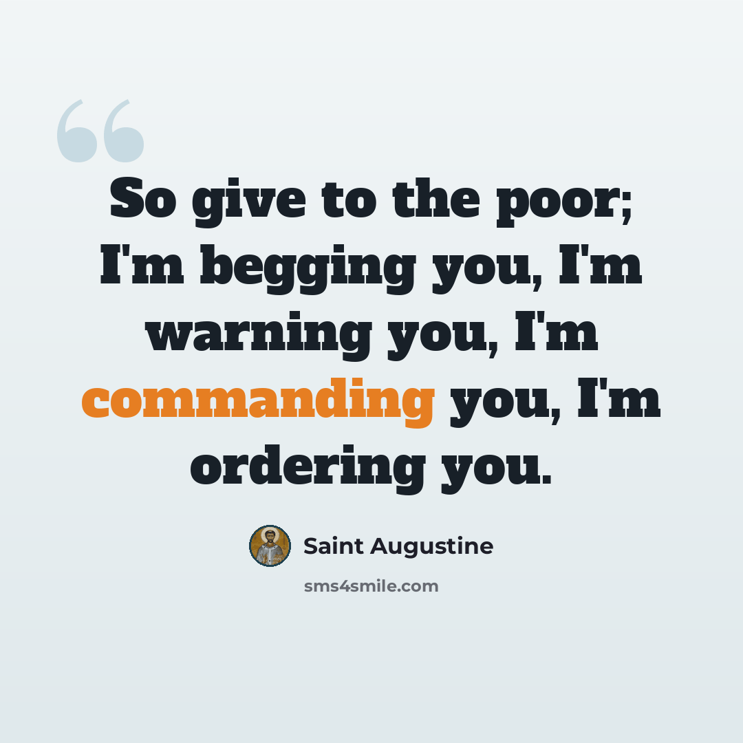 “So give to the poor; I'm begging you, I'm warning you, I'm commanding you, I'm ordering you.” quote by Saint Augustine