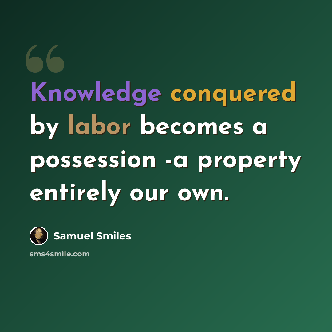 “Knowledge conquered by labor becomes a possession -a property entirely our own.” quote by Samuel Smiles