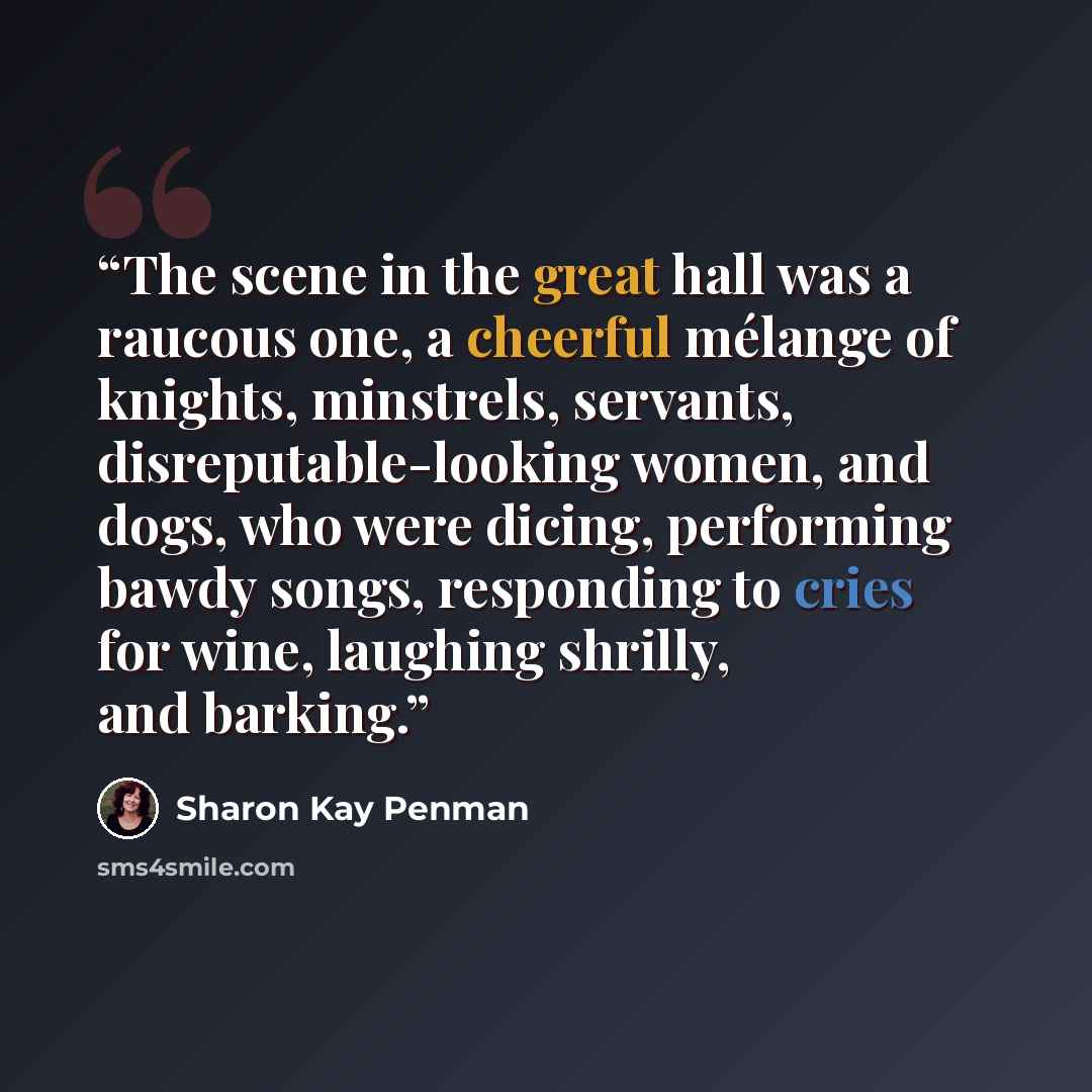 “The scene in the great hall was a raucous one, a cheerful mélange of knights, minstrels, servants, disreputable-looking women, and dogs, who were dicing, performing bawdy songs, responding to cries for wine, laughing shrilly, and barking.” quote by Sharon Kay Penman