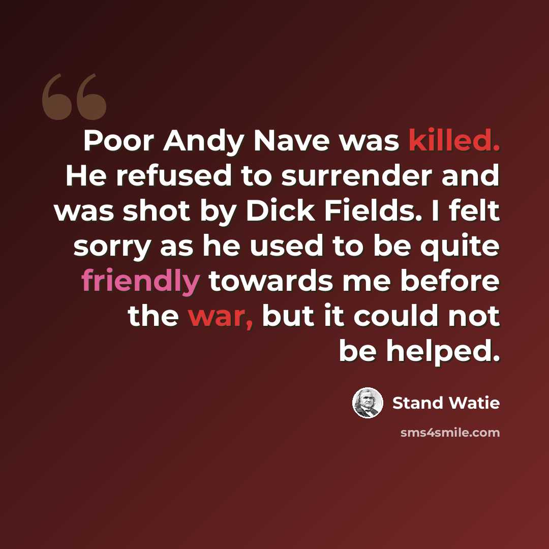 “Poor Andy Nave was killed. He refused to surrender and was shot by Dick Fields. I felt sorry as he used to be quite friendly towards me before the war, but it could not be helped.” quote by Stand Watie