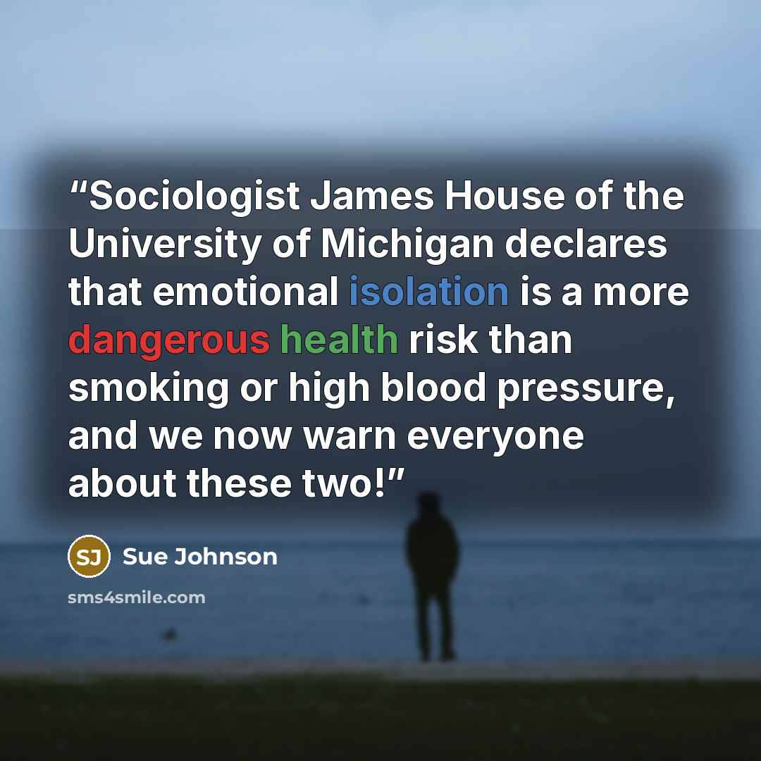 “Sociologist James House of the University of Michigan declares that emotional isolation is a more dangerous health risk than smoking or high blood pressure, and we now warn everyone about these two!” quote by Sue Johnson