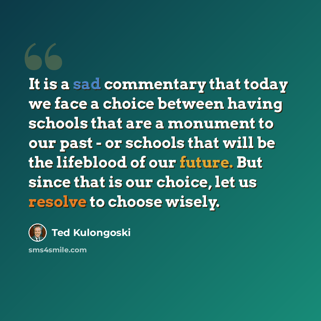“It is a sad commentary that today we face a choice between having schools that are a monument to our past - or schools that will be the lifeblood of our future. But since that is our choice, let us resolve to choose wisely.” quote by Ted Kulongoski