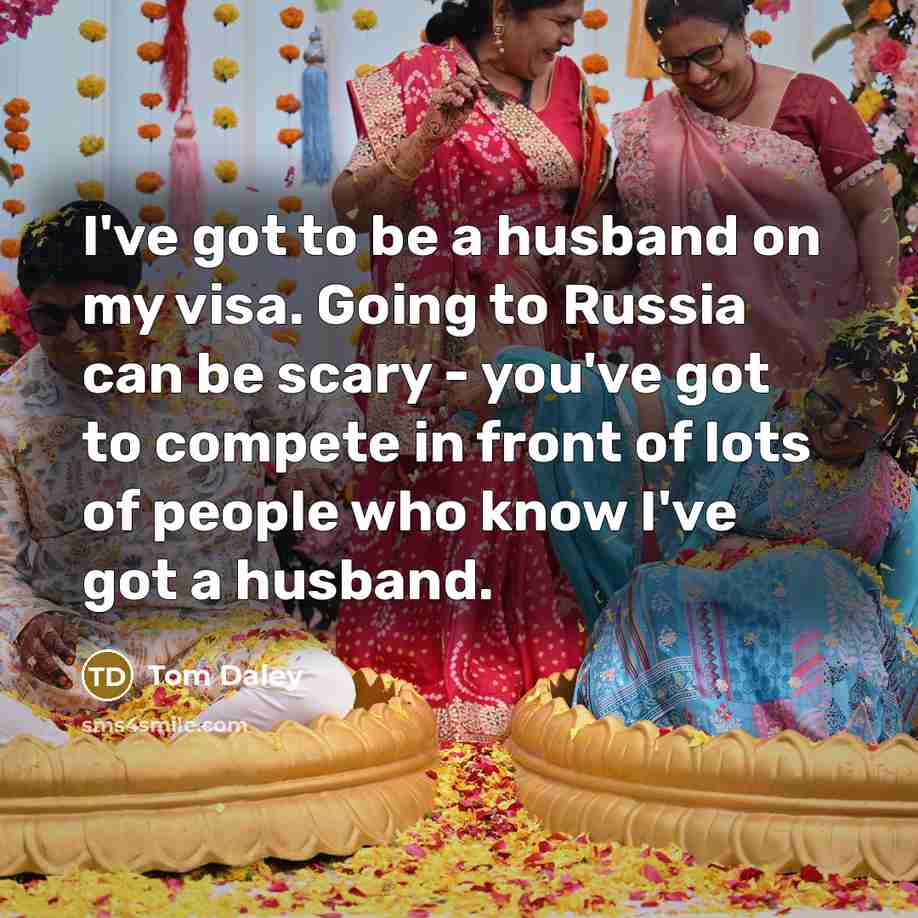 “I've got to be a husband on my visa. Going to Russia can be scary - you've got to compete in front of lots of people who know I've got a husband.” quote by Tom Daley