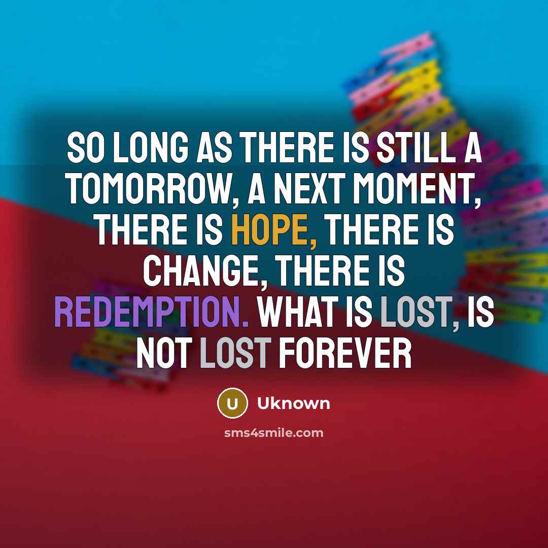 “So long as there is still a tomorrow, a next moment, there is hope, there is change, there is redemption. What is lost, is not lost forever” quote by Uknown