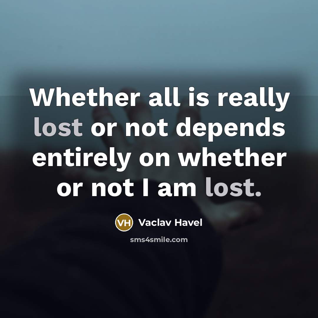 “Whether all is really lost or not depends entirely on whether or not I am lost.” quote by Vaclav Havel
