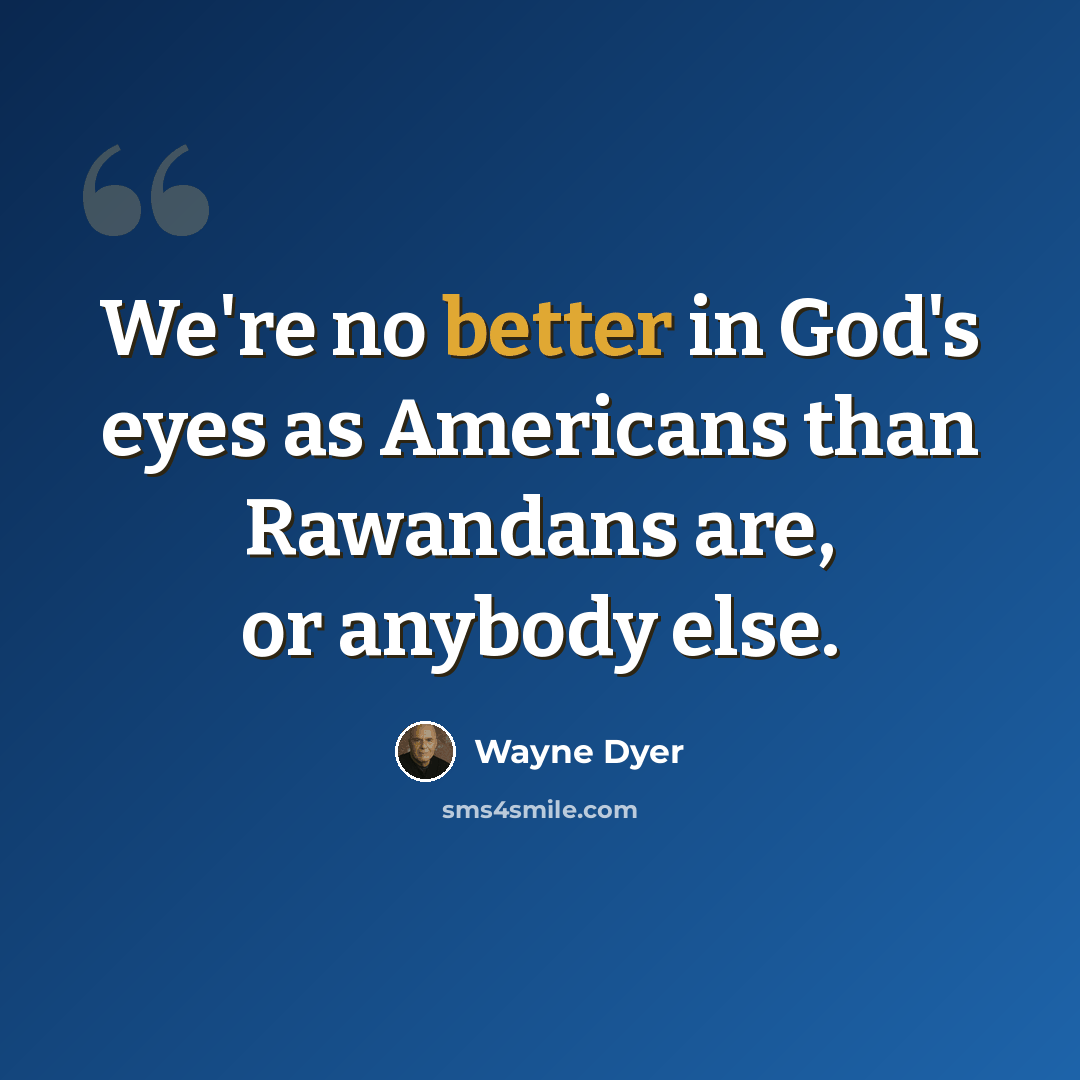 “We're no better in God's eyes as Americans than Rawandans are, or anybody else.” quote by Wayne Dyer