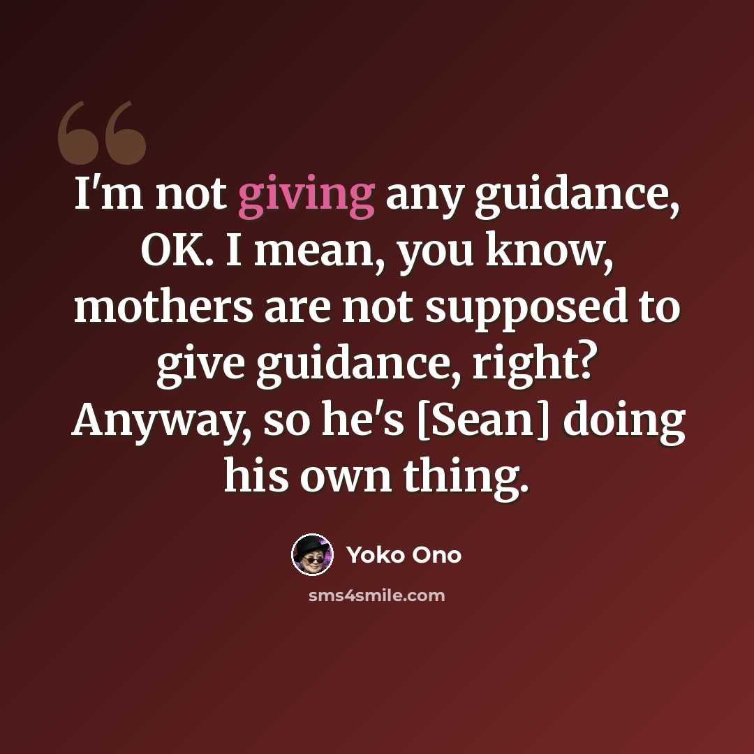 “I'm not giving any guidance, OK. I mean, you know, mothers are not supposed to give guidance, right? Anyway, so he's [Sean] doing his own thing.” quote by Yoko Ono