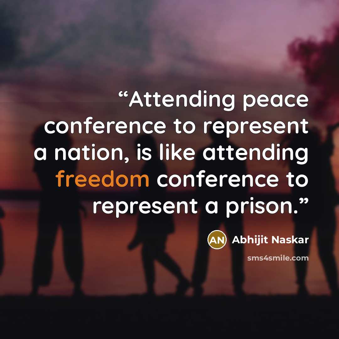 “Attending peace conference to represent a nation, is like attending freedom conference to represent a prison.” quote by Abhijit Naskar