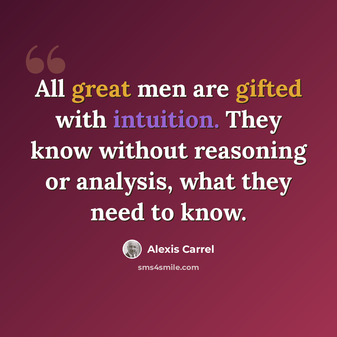 “All great men are gifted with intuition. They know without reasoning or analysis, what they need to know.” quote by Alexis Carrel
