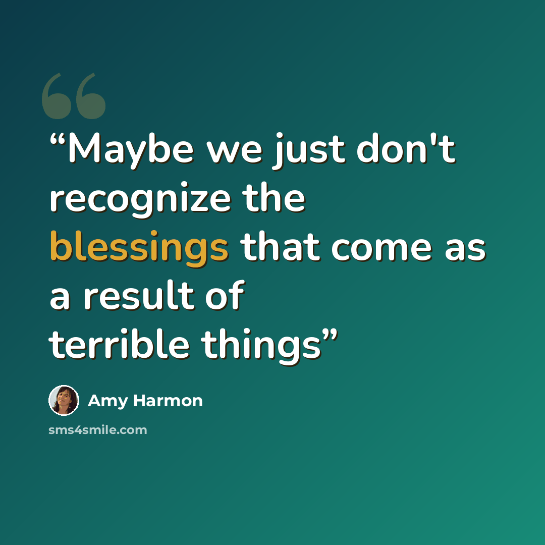 “Maybe we just don't recognize the blessings that come as a result of terrible things” quote by Amy Harmon