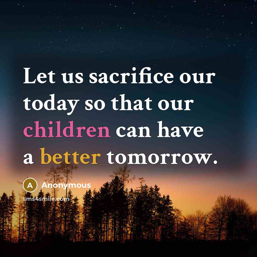 “Let us sacrifice our today so that our children can have a better tomorrow.” quote by Anonymous