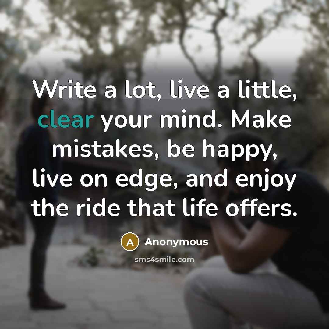 “Write a lot, live a little, clear your mind. Make mistakes, be happy, live on edge, and enjoy the ride that life offers.” quote by Anonymous