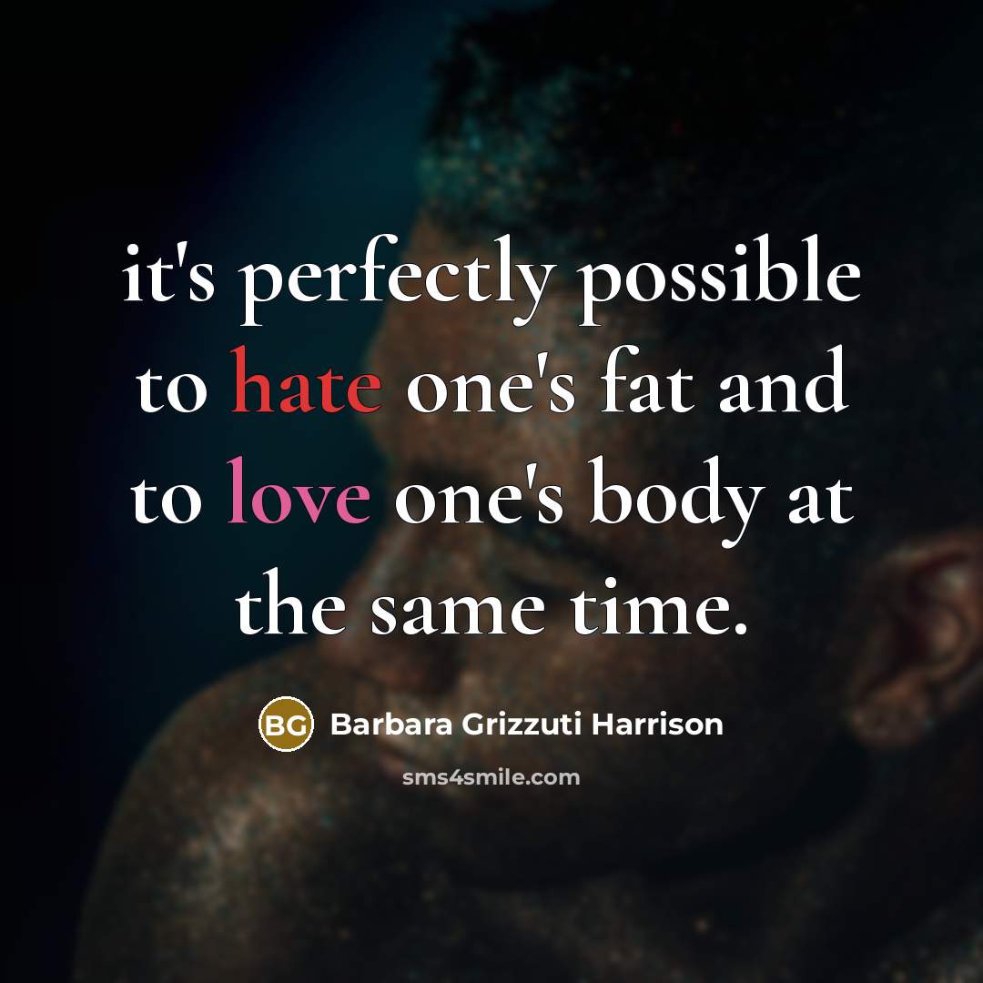 “it's perfectly possible to hate one's fat and to love one's body at the same time.” quote by Barbara Grizzuti Harrison