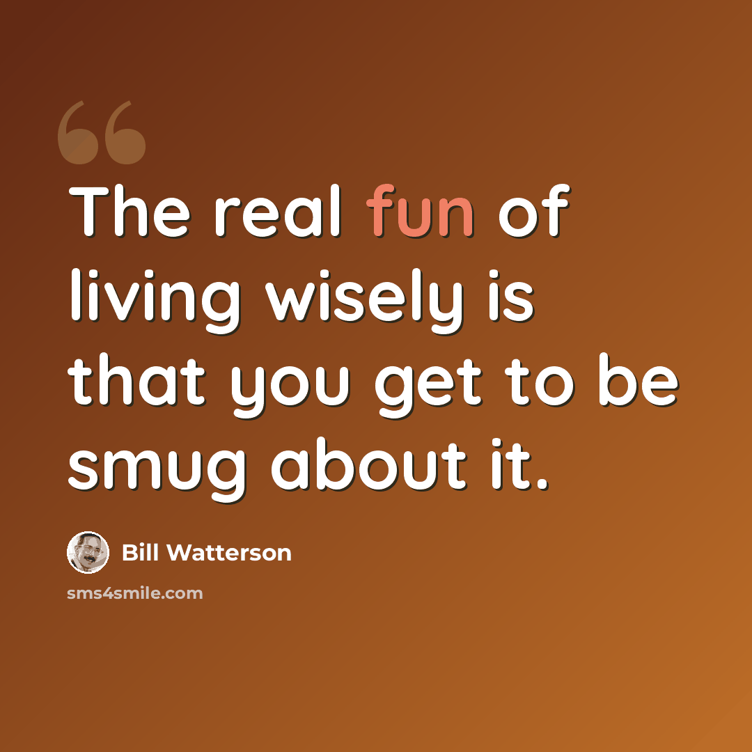 “The real fun of living wisely is that you get to be smug about it.” quote by Bill Watterson