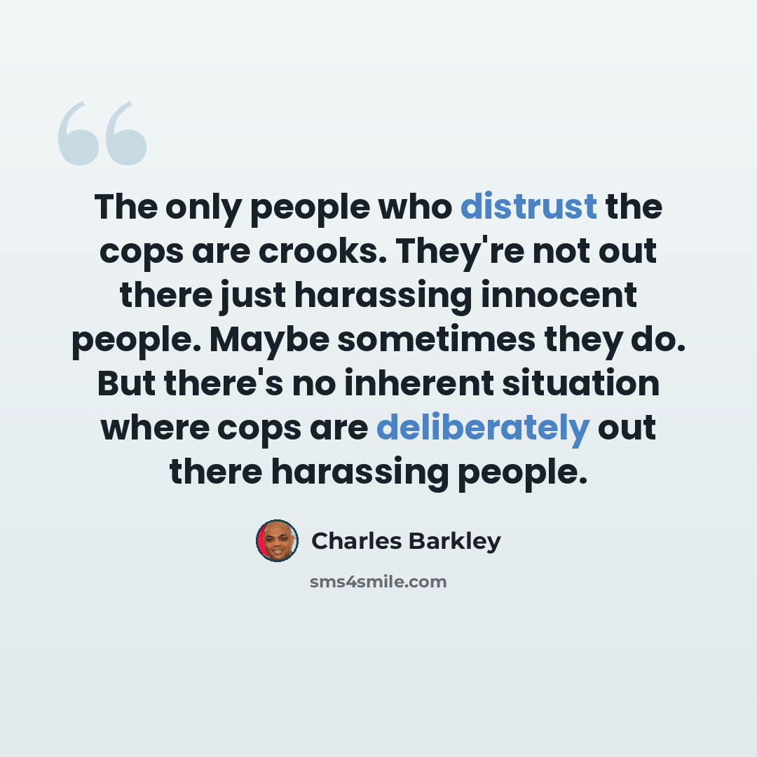 “The only people who distrust the cops are crooks. They're not out there just harassing innocent people. Maybe sometimes they do. But there's no inherent situation where cops are deliberately out there harassing people.” quote by Charles Barkley