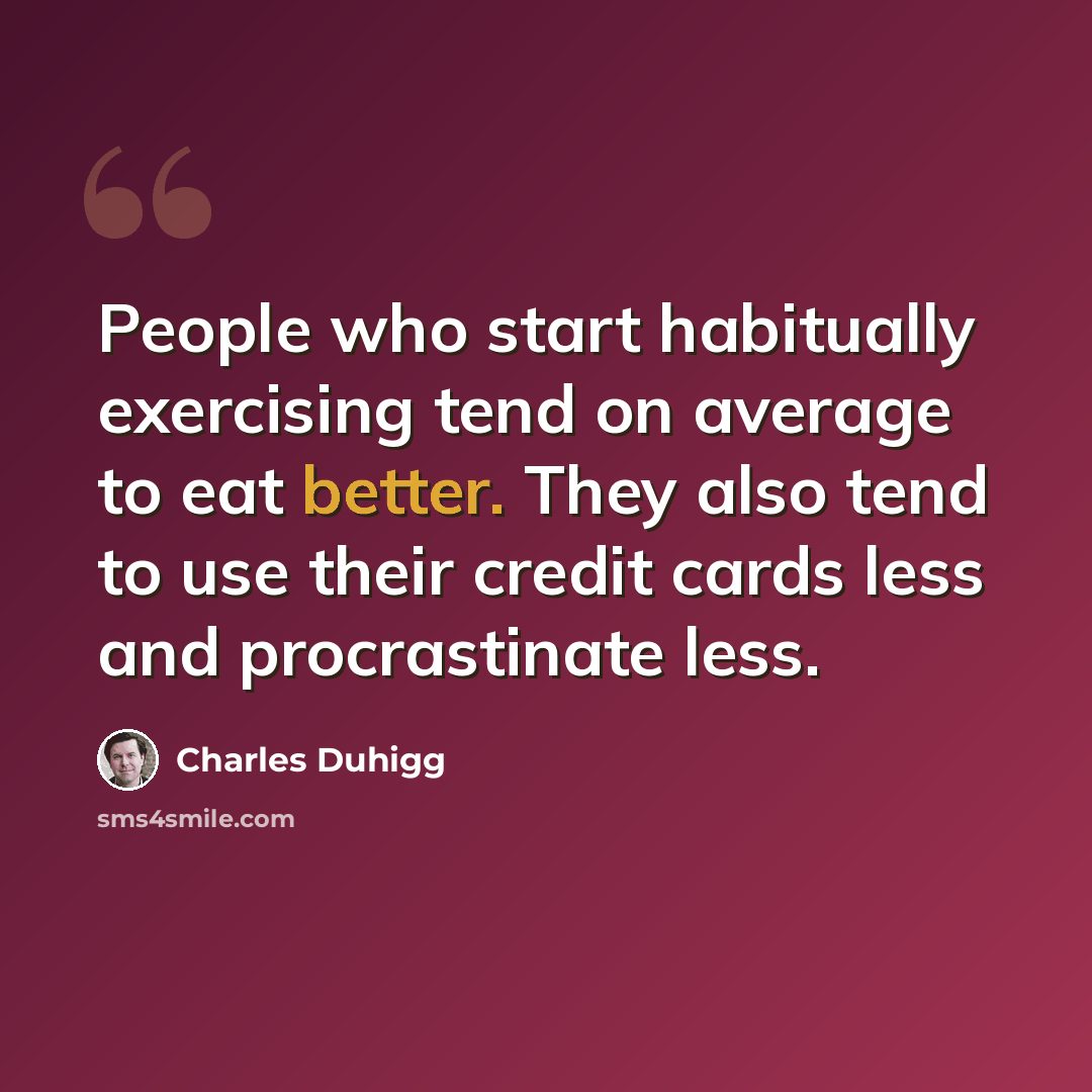 “People who start habitually exercising tend on average to eat better. They also tend to use their credit cards less and procrastinate less.” quote by Charles Duhigg