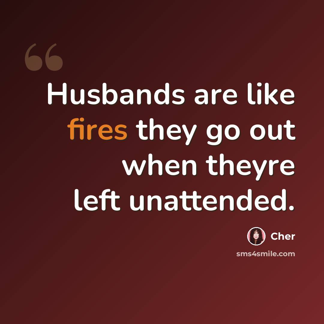 “Husbands are like fires they go out when theyre left unattended.” quote by Cher
