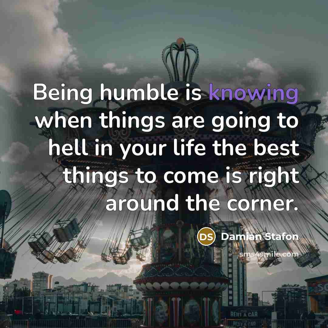 “Being humble is knowing when things are going to hell in your life the best things to come is right around the corner.” quote by Damian Stafon