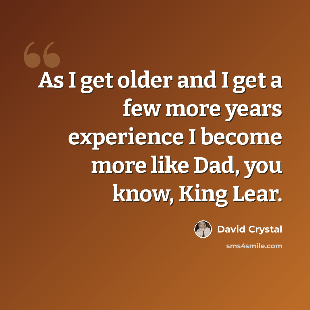 “As I get older and I get a few more years experience I become more like Dad, you know, King Lear.” quote by David Crystal
