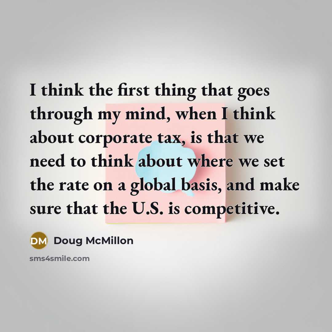 “I think the first thing that goes through my mind, when I think about corporate tax, is that we need to think about where we set the rate on a global basis, and make sure that the U.S. is competitive.” quote by Doug McMillon