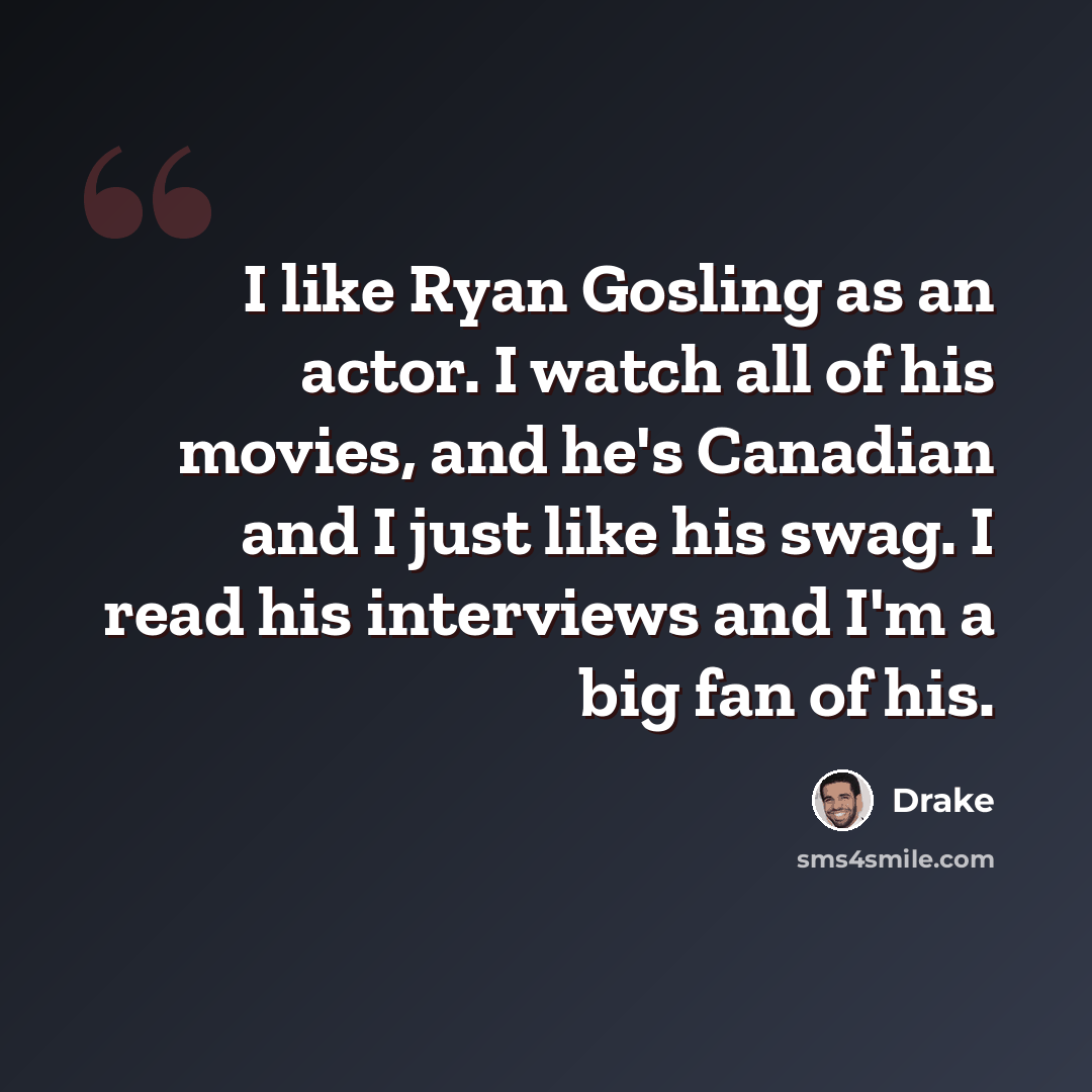 “I like Ryan Gosling as an actor. I watch all of his movies, and he's Canadian and I just like his swag. I read his interviews and I'm a big fan of his.” quote by Drake
