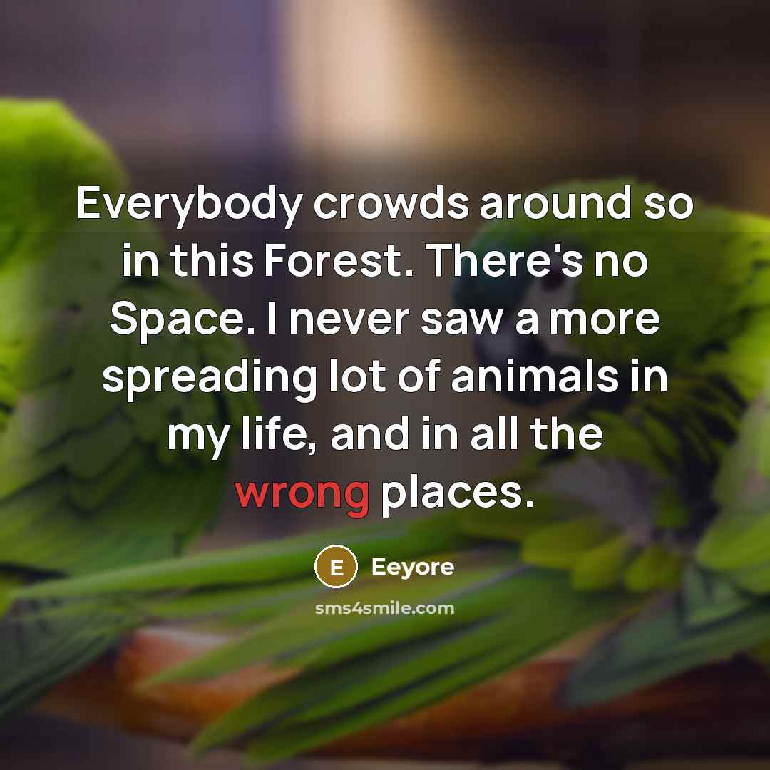 “Everybody crowds around so in this Forest. There's no Space. I never saw a more spreading lot of animals in my life, and in all the wrong places.” quote by Eeyore
