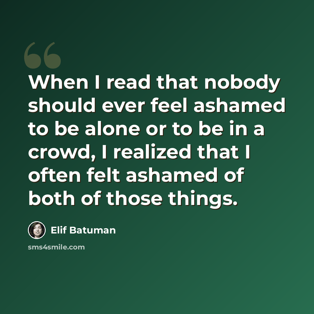 “When I read that nobody should ever feel ashamed to be alone or to be in a crowd, I realized that I often felt ashamed of both of those things.” quote by Elif Batuman