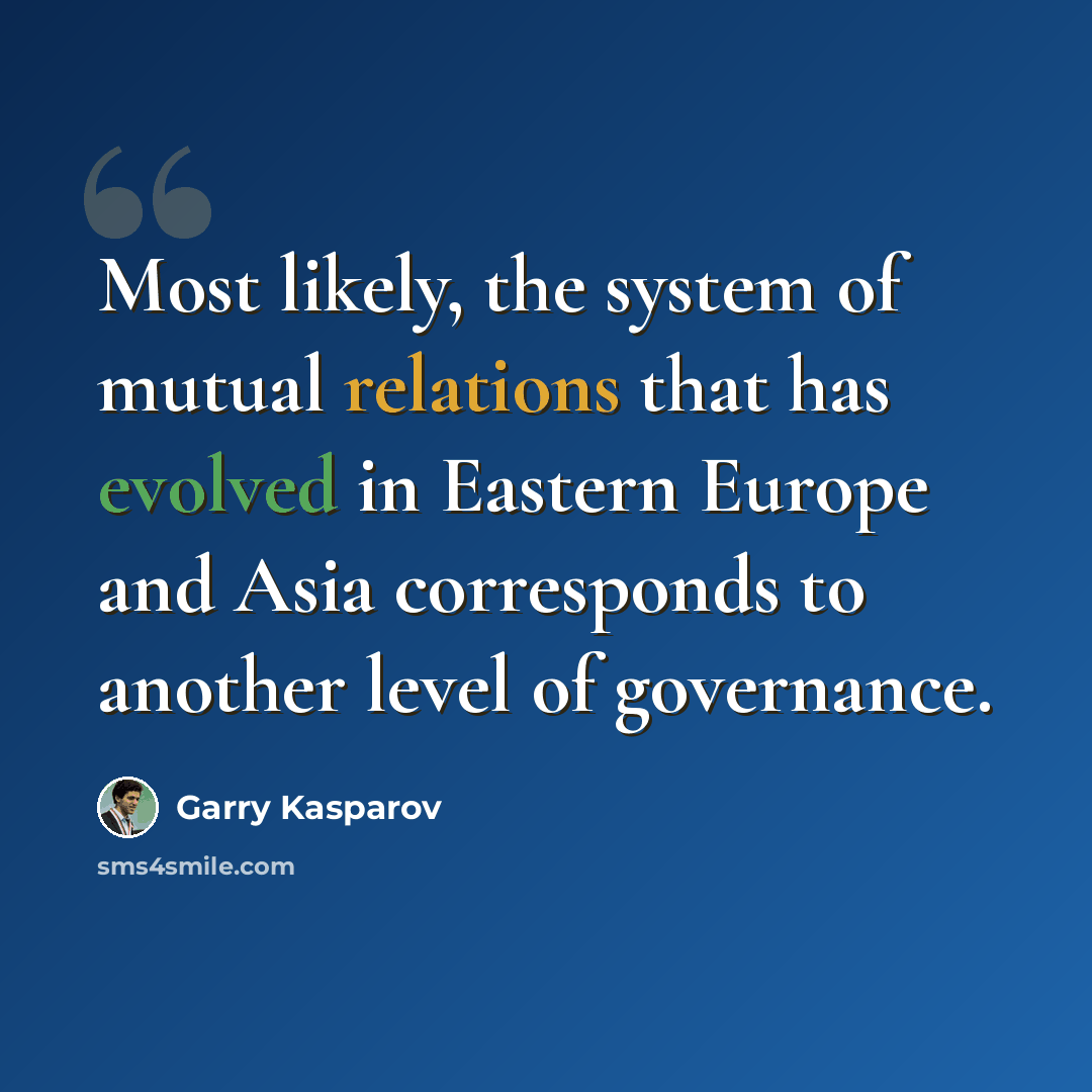 “Most likely, the system of mutual relations that has evolved in Eastern Europe and Asia corresponds to another level of governance.” quote by Garry Kasparov
