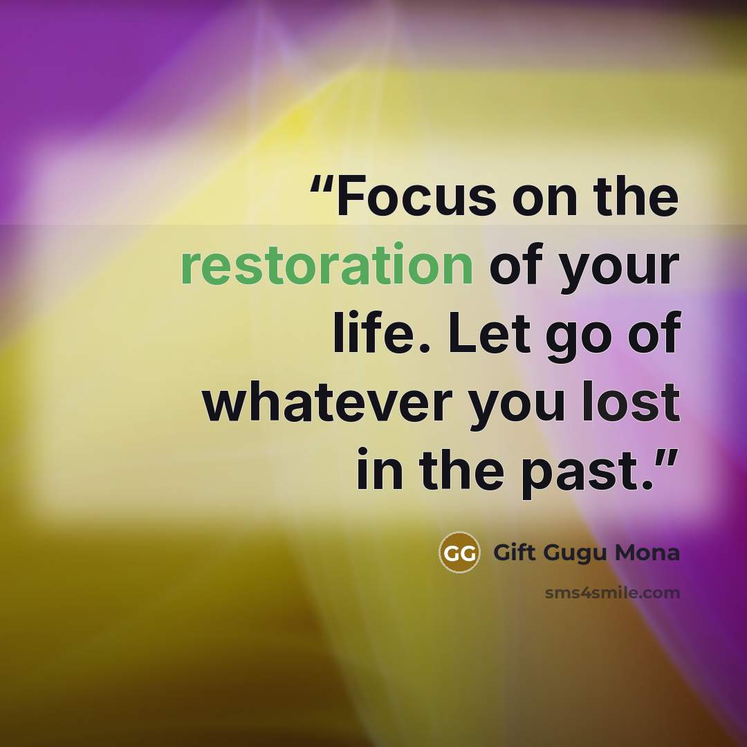 “Focus on the restoration of your life. Let go of whatever you lost in the past.” quote by Gift Gugu Mona