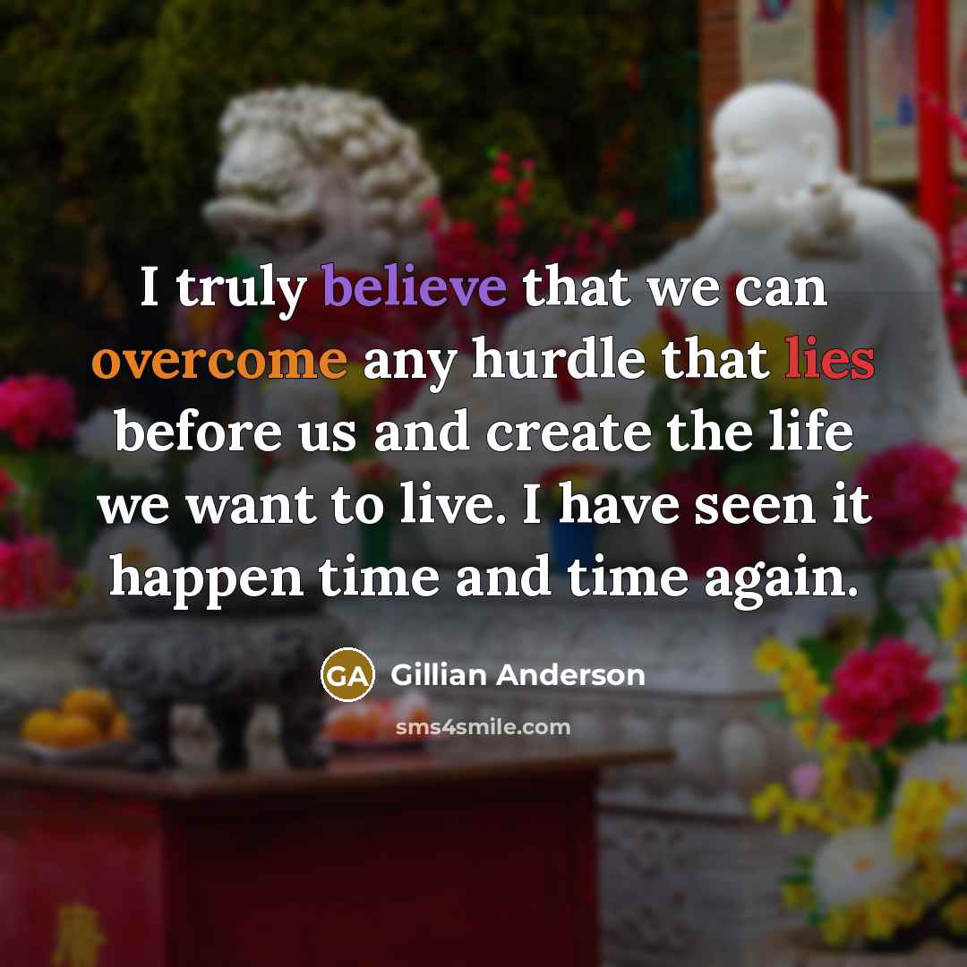 “I truly believe that we can overcome any hurdle that lies before us and create the life we want to live. I have seen it happen time and time again.” quote by Gillian Anderson