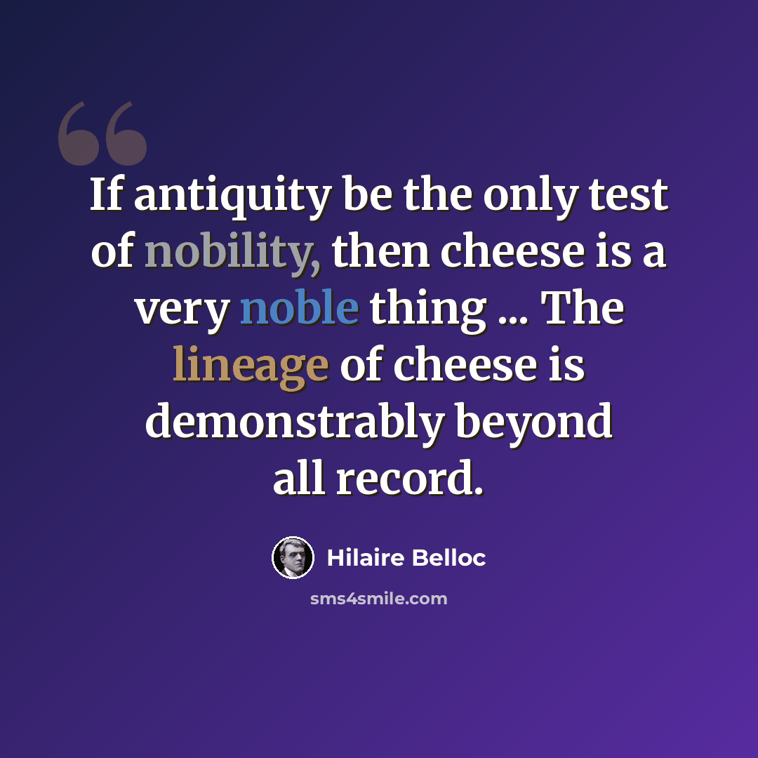 “If antiquity be the only test of nobility, then cheese is a very noble thing ... The lineage of cheese is demonstrably beyond all record.” quote by Hilaire Belloc