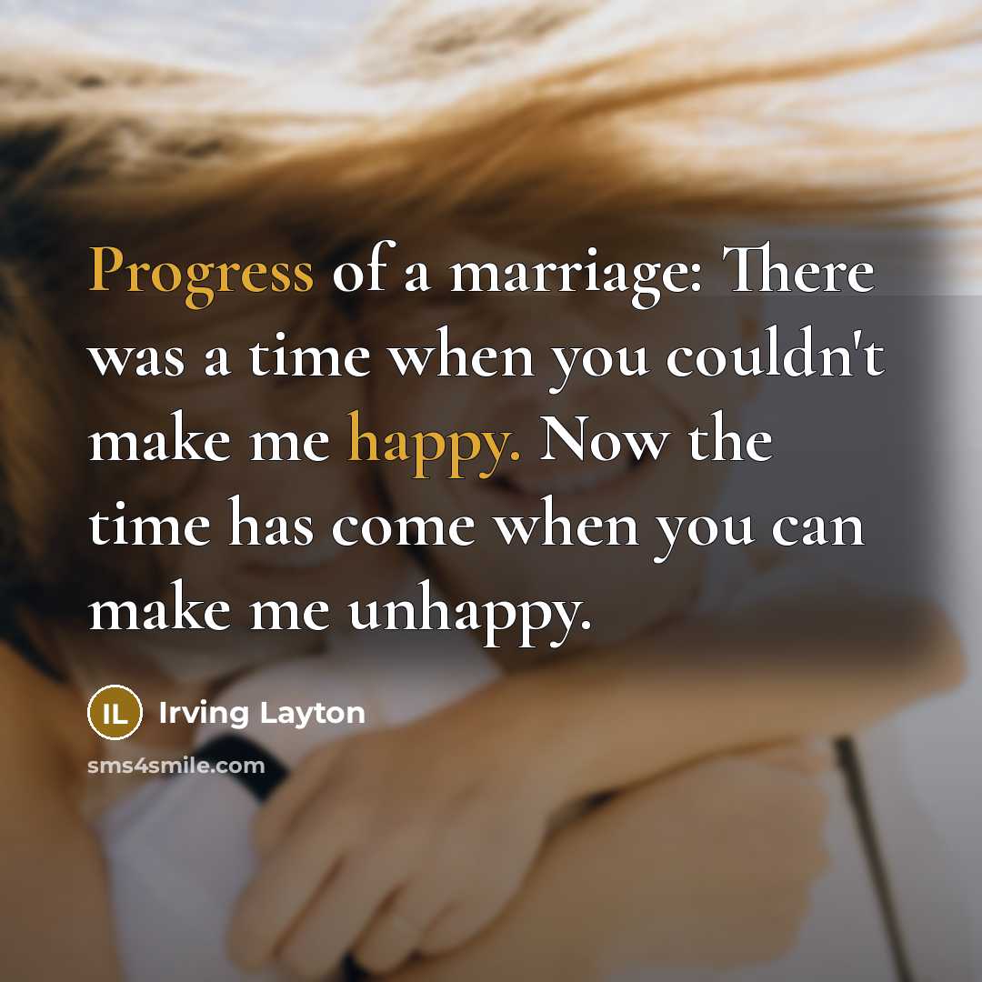 “Progress of a marriage: There was a time when you couldn't make me happy. Now the time has come when you can make me unhappy.” quote by Irving Layton