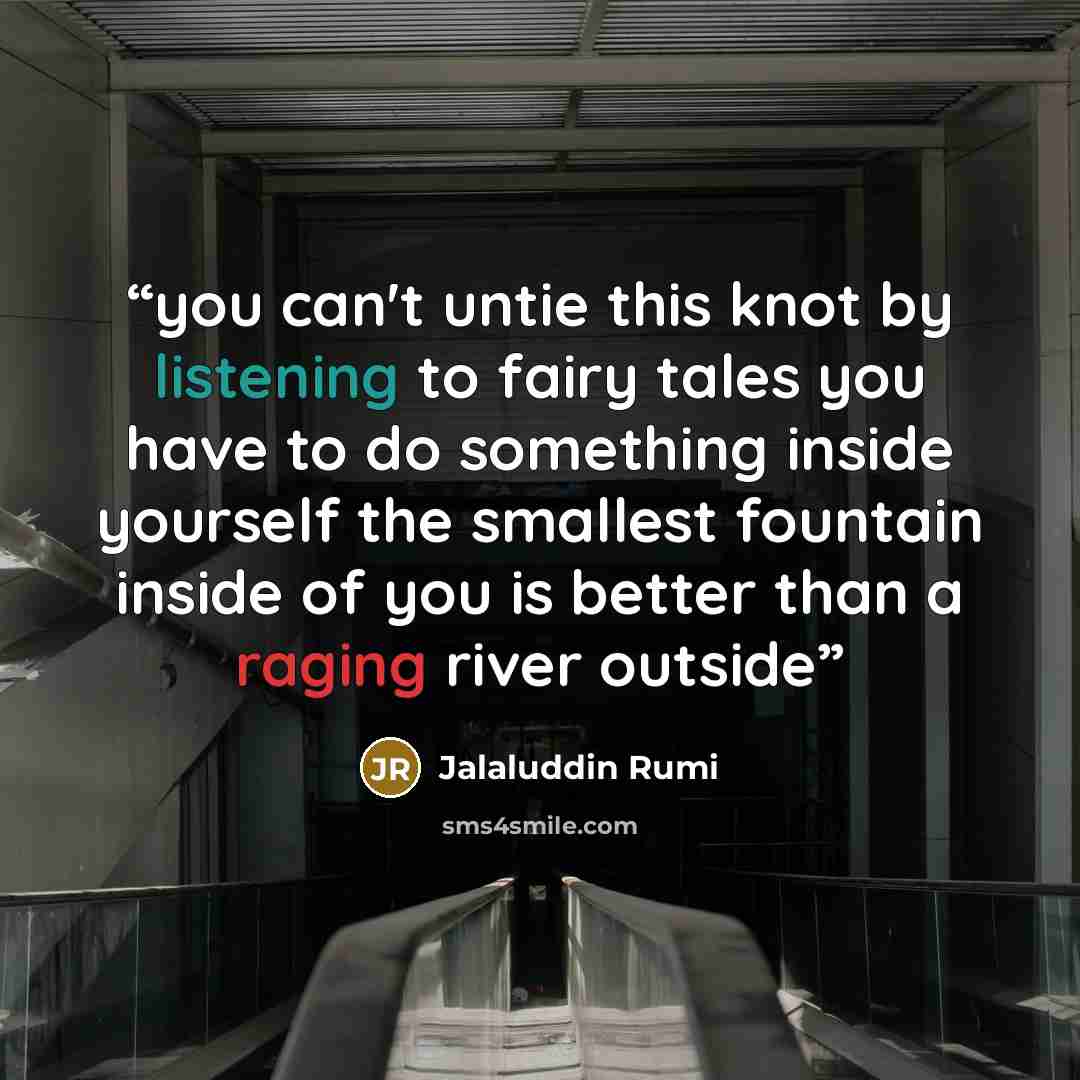 “you can't untie this knot by listening to fairy tales you have to do something inside yourself the smallest fountain inside of you is better than a raging river outside” quote by Jalaluddin Rumi