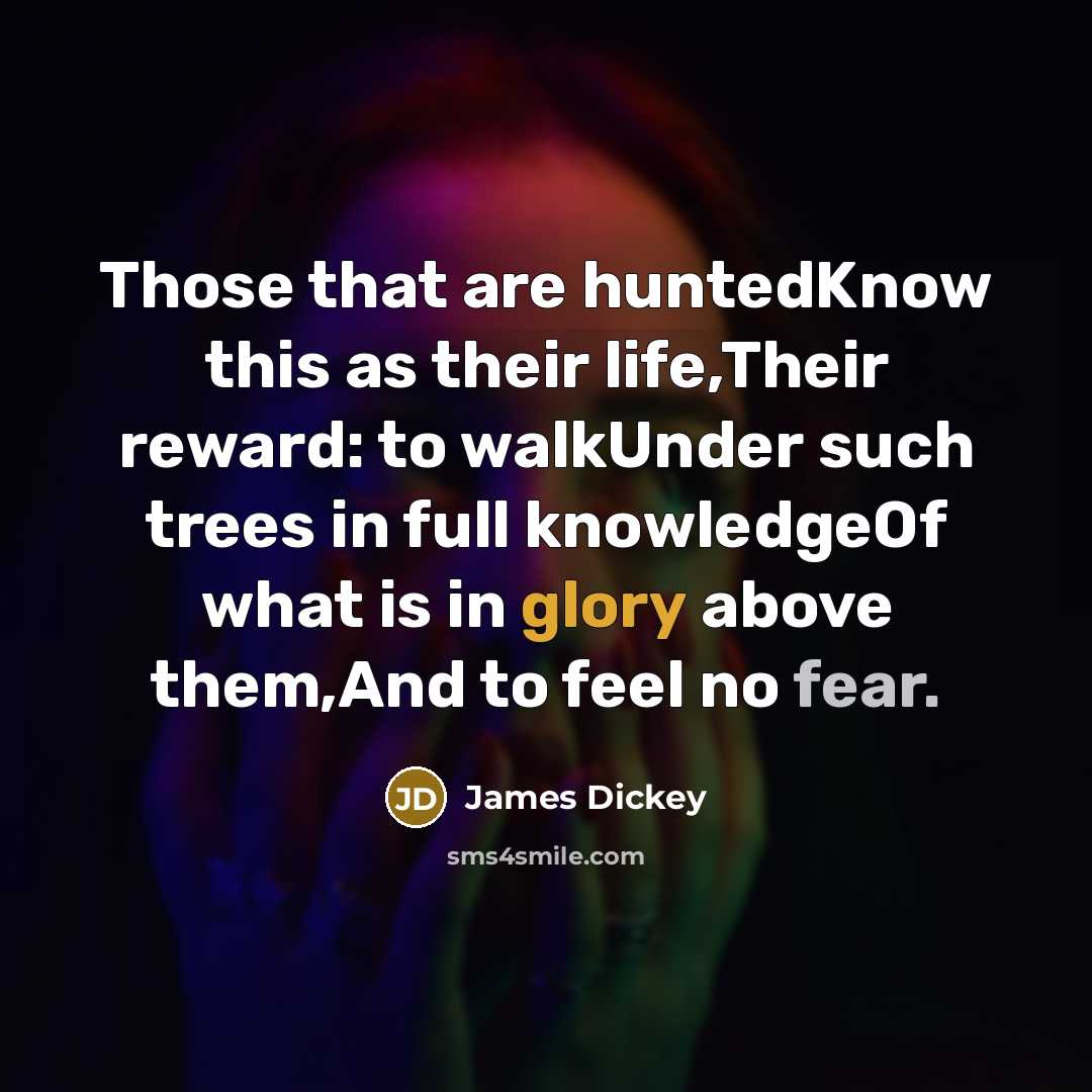 “Those that are huntedKnow this as their life,Their reward: to walkUnder such trees in full knowledgeOf what is in glory above them,And to feel no fear.” quote by James Dickey