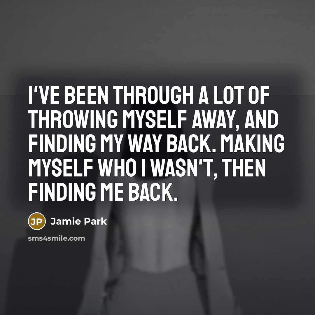 “I've been through a lot of throwing myself away, and finding my way back. Making myself who I wasn't, then finding me back.” quote by Jamie Park