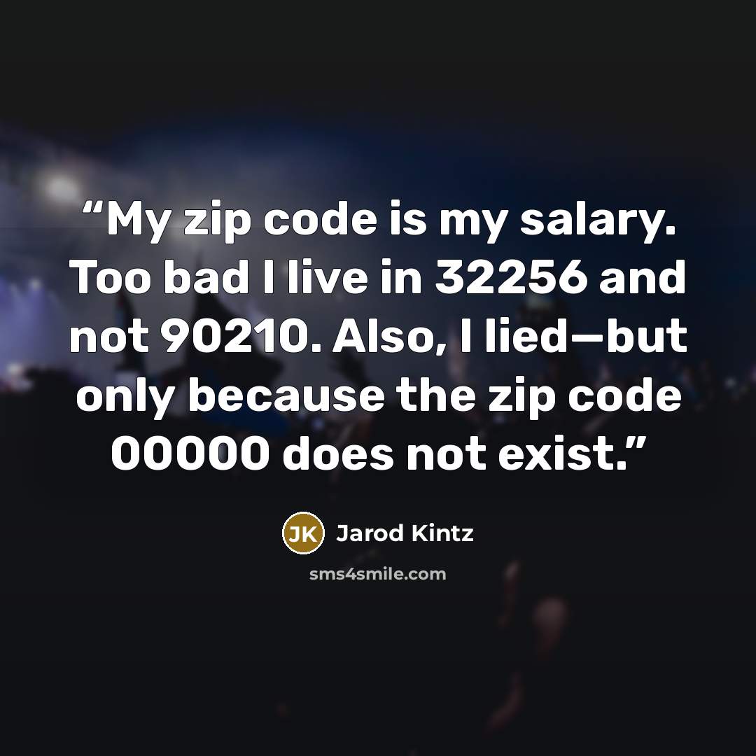 “My zip code is my salary. Too bad I live in 32256 and not 90210. Also, I lied—but only because the zip code 00000 does not exist.” quote by Jarod Kintz