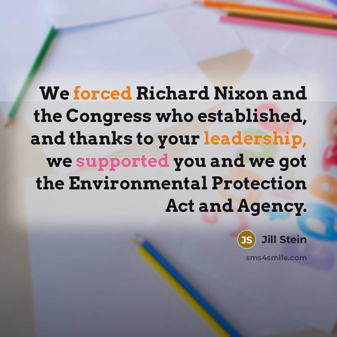 “We forced Richard Nixon and the Congress who established, and thanks to your leadership, we supported you and we got the Environmental Protection Act and Agency.” quote by Jill Stein
