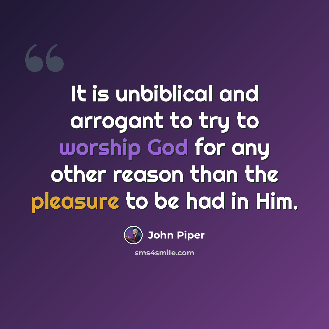 “It is unbiblical and arrogant to try to worship God for any other reason than the pleasure to be had in Him.” quote by John Piper