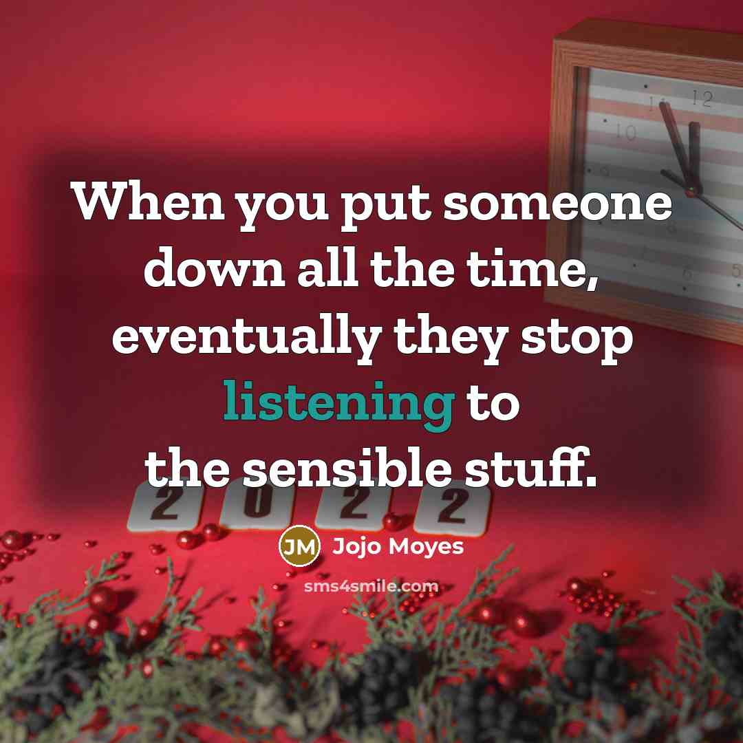 “When you put someone down all the time, eventually they stop listening to the sensible stuff.” quote by Jojo Moyes