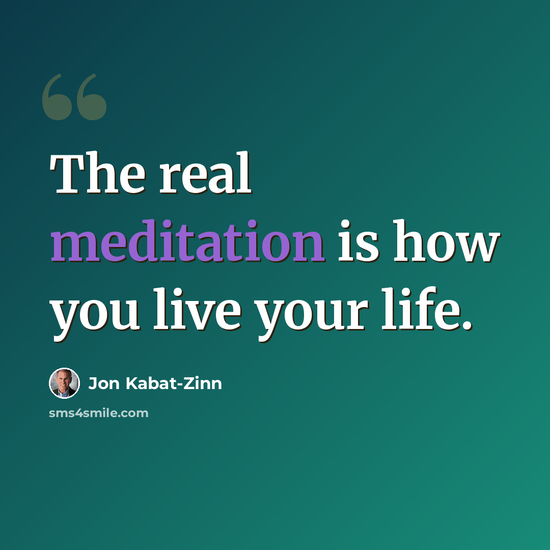 “The real meditation is how you live your life.” quote by Jon Kabat-Zinn